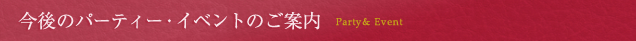 今後のパーティー・イベントのご案内 Party & Event